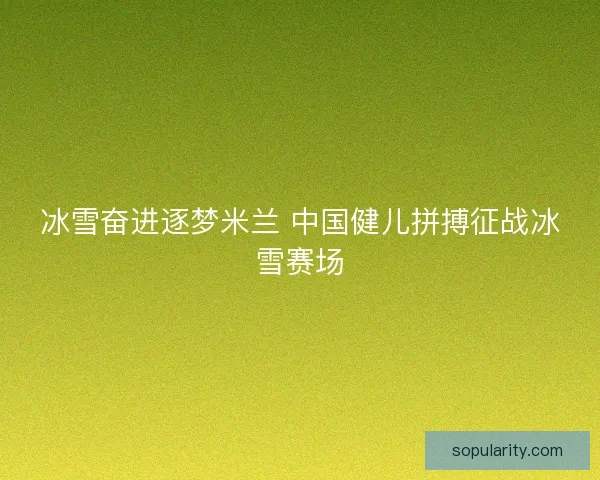 冰雪奋进逐梦米兰 中国健儿拼搏征战冰雪赛场