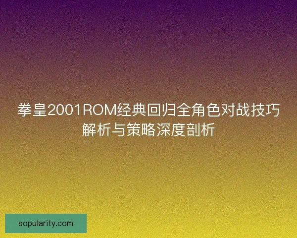 拳皇2001ROM经典回归全角色对战技巧解析与策略深度剖析