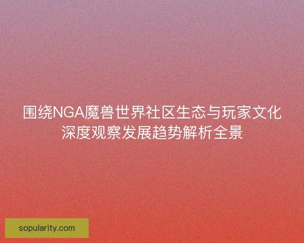 围绕NGA魔兽世界社区生态与玩家文化深度观察发展趋势解析全景