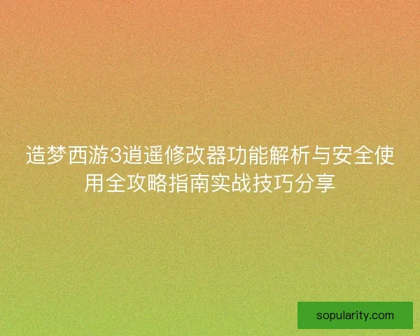 造梦西游3逍遥修改器功能解析与安全使用全攻略指南实战技巧分享