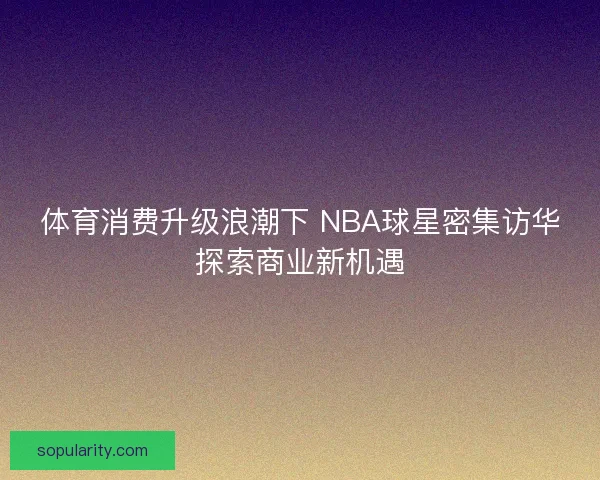 体育消费升级浪潮下 NBA球星密集访华探索商业新机遇