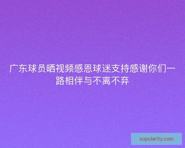 广东球员晒视频感恩球迷支持感谢你们一路相伴与不离不弃
