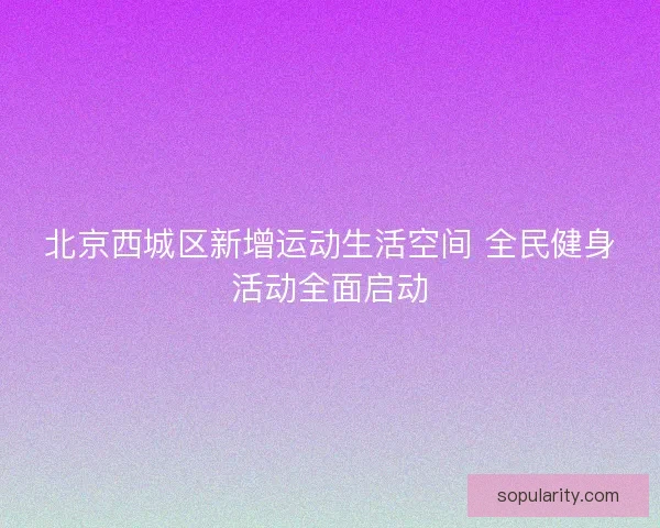 北京西城区新增运动生活空间 全民健身活动全面启动