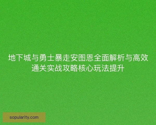 地下城与勇士暴走安图恩全面解析与高效通关实战攻略核心玩法提升
