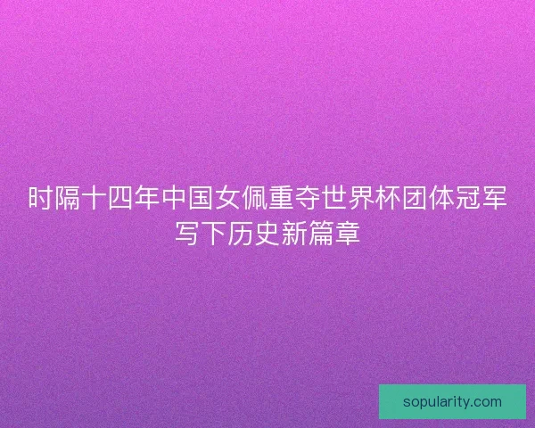 时隔十四年中国女佩重夺世界杯团体冠军写下历史新篇章