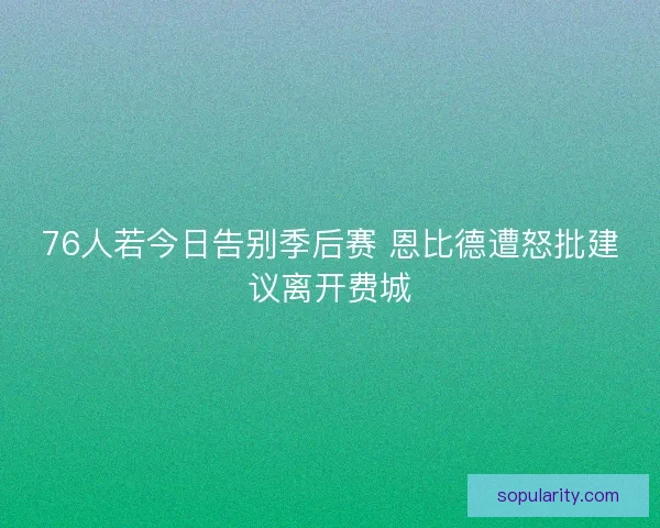 76人若今日告别季后赛 恩比德遭怒批建议离开费城