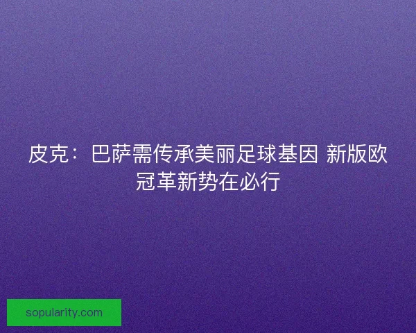 皮克：巴萨需传承美丽足球基因 新版欧冠革新势在必行