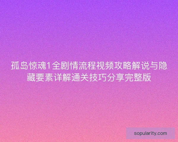 孤岛惊魂1全剧情流程视频攻略解说与隐藏要素详解通关技巧分享完整版