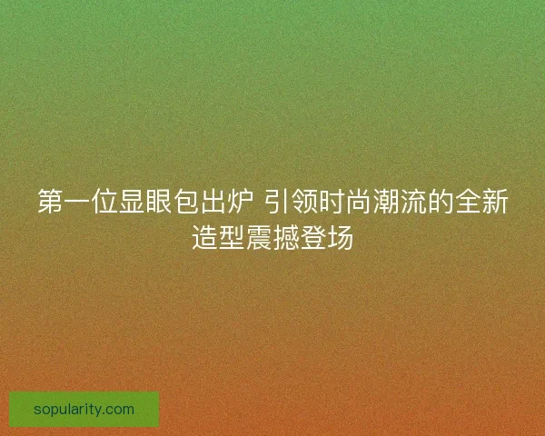 第一位显眼包出炉 引领时尚潮流的全新造型震撼登场