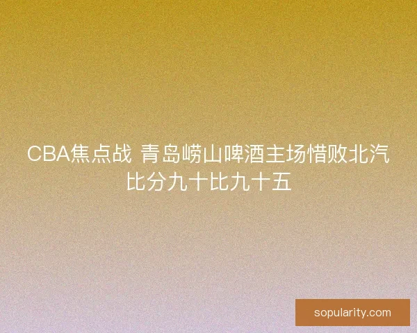 CBA焦点战 青岛崂山啤酒主场惜败北汽比分九十比九十五