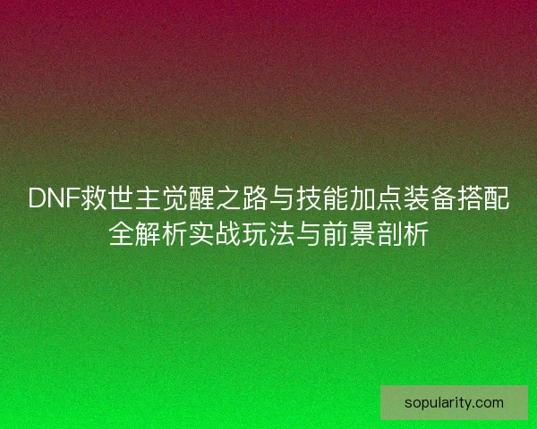 DNF救世主觉醒之路与技能加点装备搭配全解析实战玩法与前景剖析
