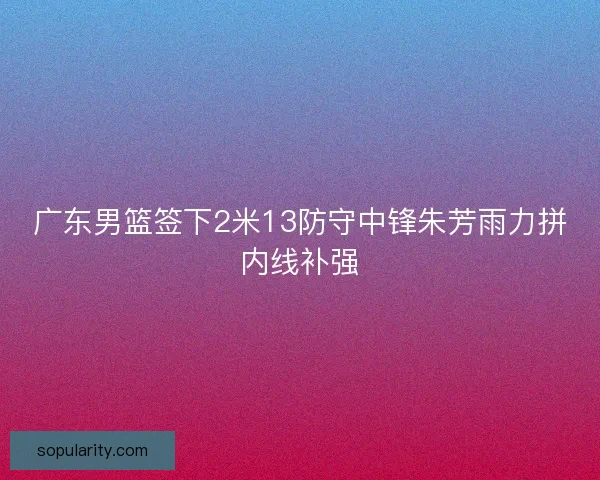 广东男篮签下2米13防守中锋朱芳雨力拼内线补强