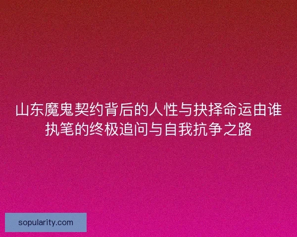 山东魔鬼契约背后的人性与抉择命运由谁执笔的终极追问与自我抗争之路