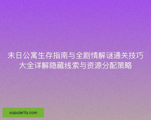 末日公寓生存指南与全剧情解谜通关技巧大全详解隐藏线索与资源分配策略