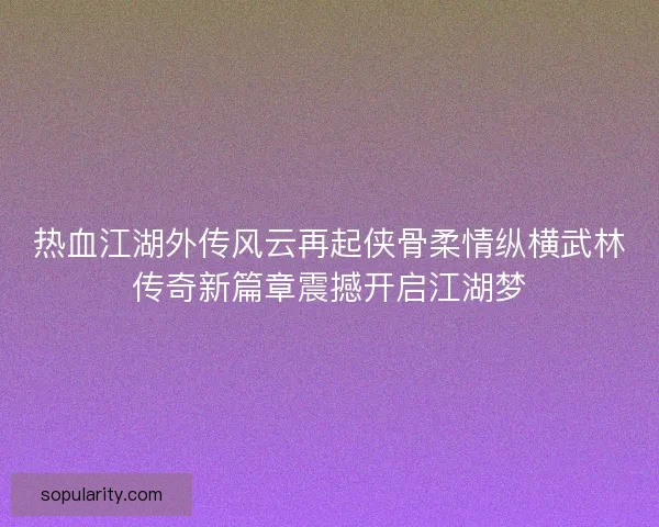 热血江湖外传风云再起侠骨柔情纵横武林传奇新篇章震撼开启江湖梦